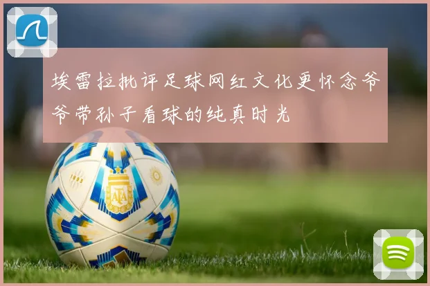 埃雷拉批评足球网红文化更怀念爷爷带孙子看球的纯真时光