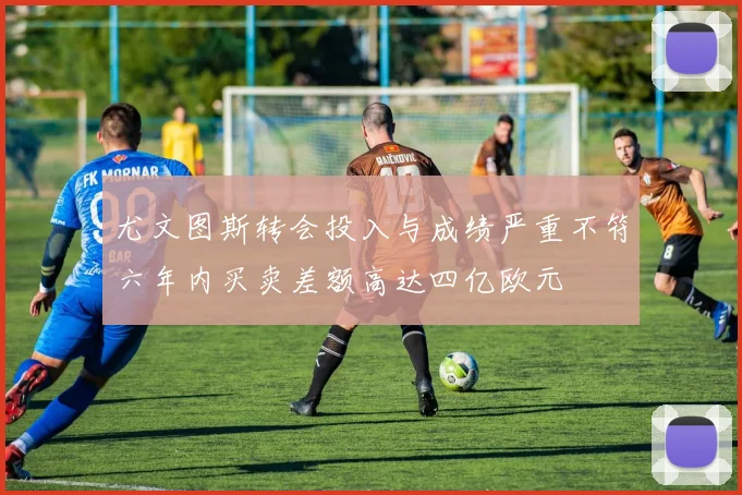 尤文图斯转会投入与成绩严重不符六年内买卖差额高达四亿欧元
