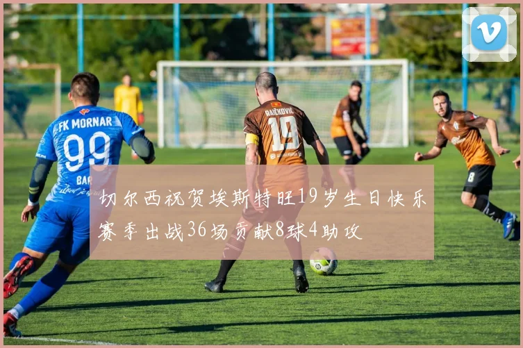 切尔西祝贺埃斯特旺19岁生日快乐赛季出战36场贡献8球4助攻