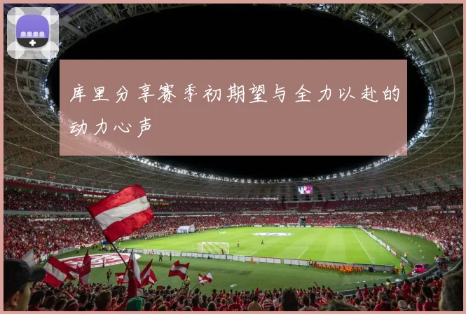 库里分享赛季初期望与全力以赴的动力心声