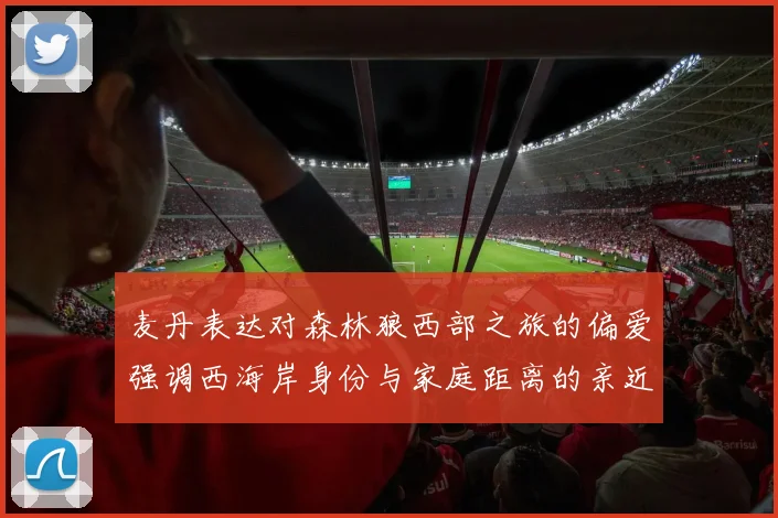 麦丹表达对森林狼西部之旅的偏爱强调西海岸身份与家庭距离的亲近感