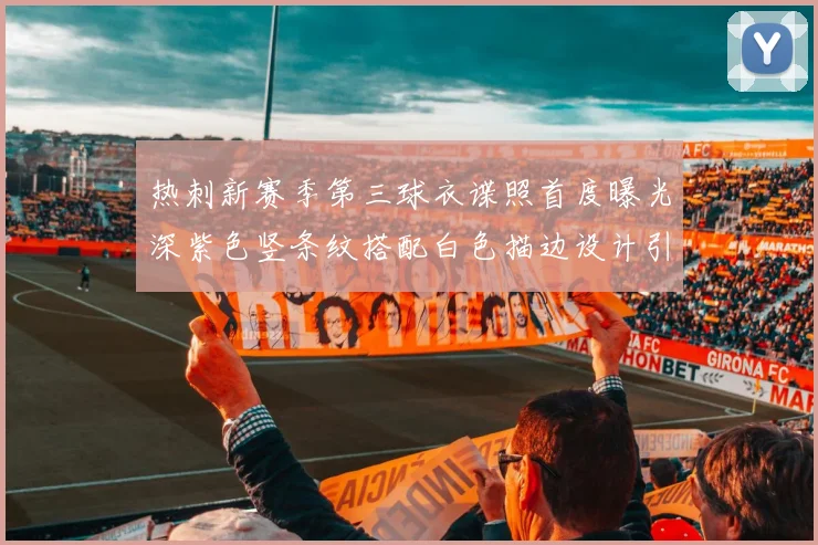 热刺新赛季第三球衣谍照首度曝光深紫色竖条纹搭配白色描边设计引发关注