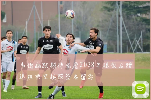 韦德幽默期待老詹2038年退役后赠送经典空接照签名留念