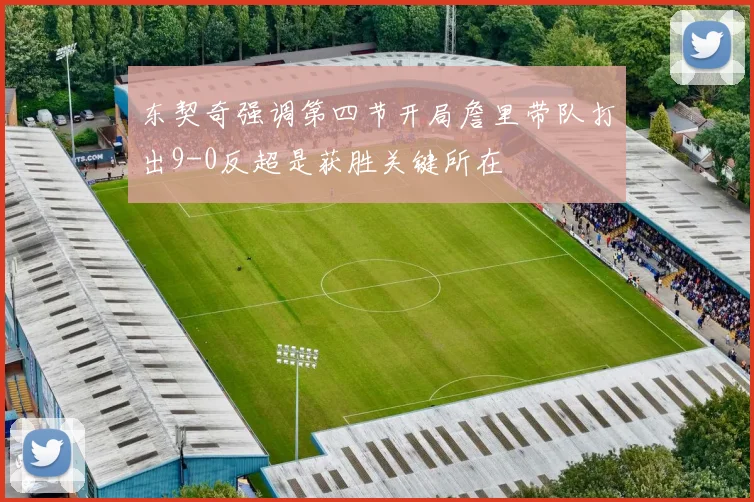 东契奇强调第四节开局詹里带队打出9-0反超是获胜关键所在