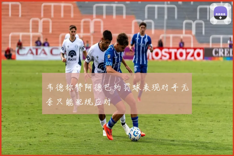 韦德称赞阿德巴约罚球表现对手无奈只能犯规应对