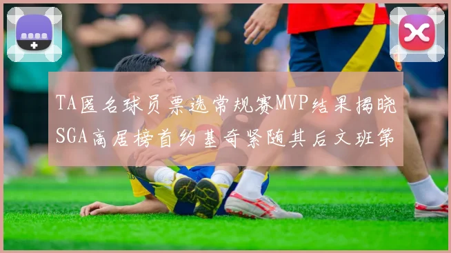 TA匿名球员票选常规赛MVP结果揭晓SGA高居榜首约基奇紧随其后文班第六