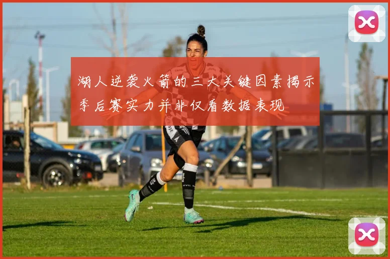 湖人逆袭火箭的三大关键因素揭示季后赛实力并非仅看数据表现
