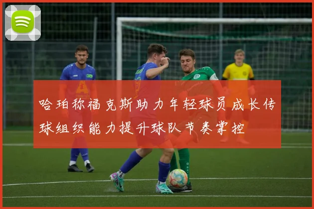 哈珀称福克斯助力年轻球员成长传球组织能力提升球队节奏掌控