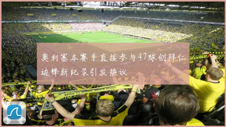 奥利塞本赛季直接参与47球创拜仁边锋新纪录引发热议