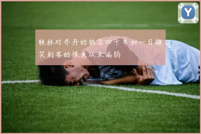 铁林对乔丹的执念四十年如一日微笑刺客的恨意从未减弱