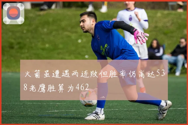 火箭虽遭遇两连败但胜率仍高达538老鹰胜算为462