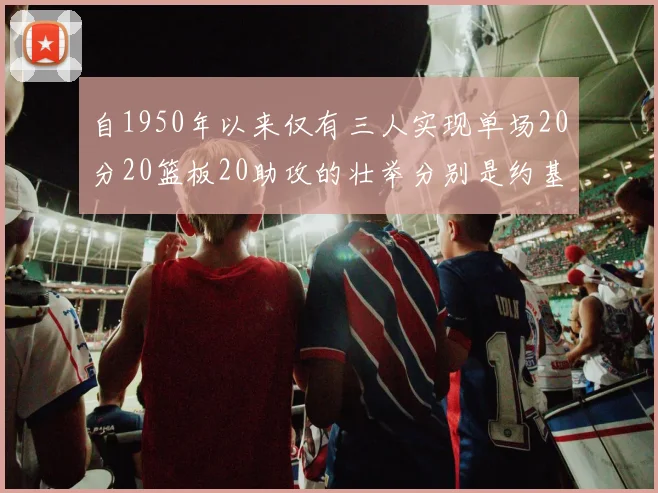 自1950年以来仅有三人实现单场20分20篮板20助攻的壮举分别是约基奇威少和张伯伦
