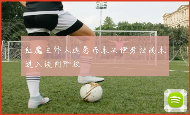红魔主帅人选悬而未决伊劳拉尚未进入谈判阶段