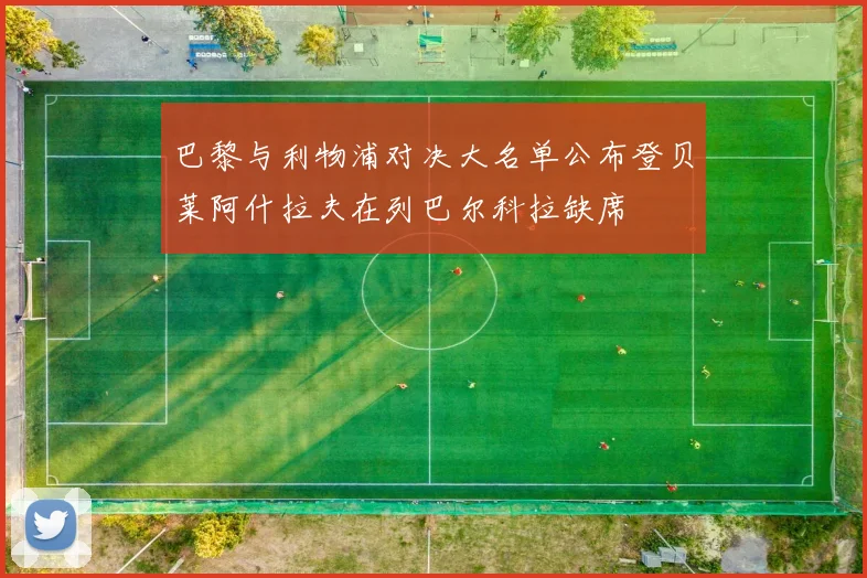 巴黎与利物浦对决大名单公布登贝莱阿什拉夫在列巴尔科拉缺席