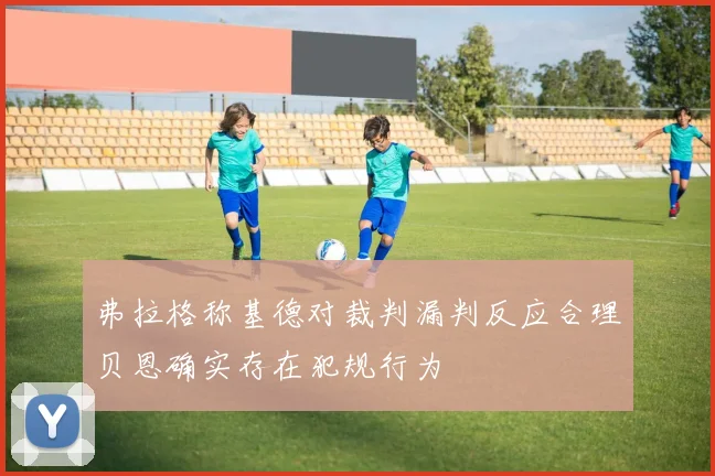 弗拉格称基德对裁判漏判反应合理贝恩确实存在犯规行为